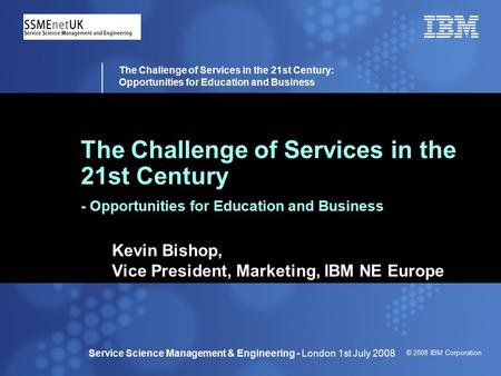 © 2008 IBM Corporation The Challenge of Services in the 21st Century: Opportunities for Education and Business Service Science Management & Engineering.