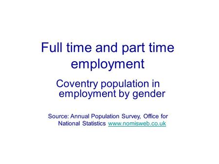 Full time and part time employment Coventry population in employment by gender Source: Annual Population Survey, Office for National Statistics www.nomisweb.co.ukwww.nomisweb.co.uk.
