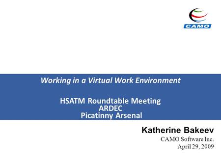 Working in a Virtual Work Environment HSATM Roundtable Meeting ARDEC Picatinny Arsenal Katherine Bakeev CAMO Software Inc. April 29, 2009.