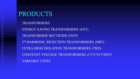 PRODUCTS TRANSFORMERS ENERGY SAVING TRANSFORMERS (EST) TRANSFORMER RECTIFIER UNITS 3 rd HARMONIC REJECTION TRANSFORMERS (HRT) ULTRA HIGH ISOLATION TRANSFORMERS.
