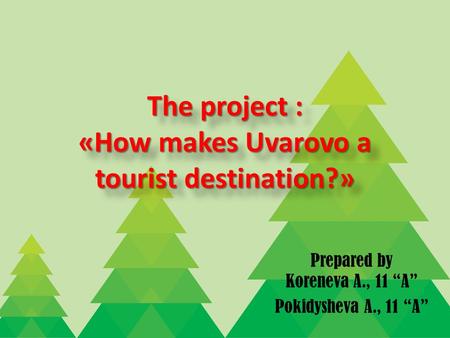 The project : «How makes Uvarovo a tourist destination?» Prepared by Koreneva A., 11 “A” Pokidysheva A., 11 “A”