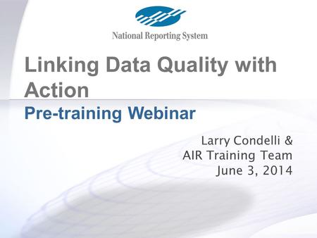 Linking Data Quality with Action Pre-training Webinar Larry Condelli & AIR Training Team June 3, 2014.