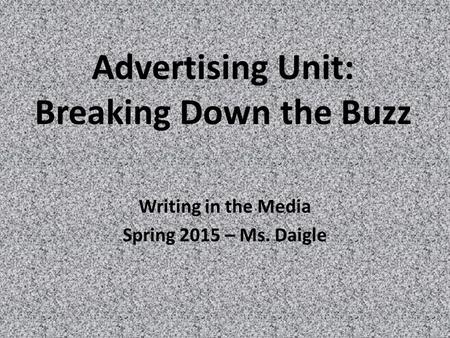 Advertising Unit: Breaking Down the Buzz Writing in the Media Spring 2015 – Ms. Daigle.