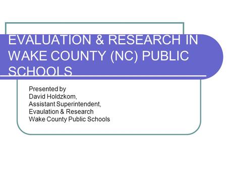 EVALUATION & RESEARCH IN WAKE COUNTY (NC) PUBLIC SCHOOLS Presented by David Holdzkom, Assistant Superintendent, Evaulation & Research Wake County Public.