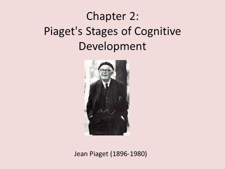 Chapter 2: Piaget's Stages of Cognitive Development Jean Piaget (1896-1980)