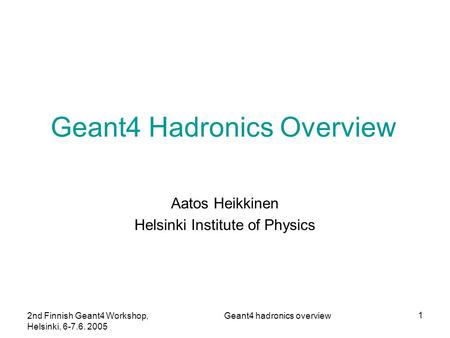 2nd Finnish Geant4 Workshop, Helsinki, 6-7.6. 2005 Geant4 hadronics overview 1 Geant4 Hadronics Overview Aatos Heikkinen Helsinki Institute of Physics.
