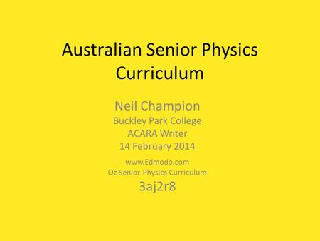 Australian Senior Physics Curriculum Neil Champion Buckley Park College ACARA Writer 14 February 2014 www.Edmodo.com Oz Senior Physics Curriculum 3aj2r8.