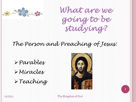 8/5/2015 1 The Kingdom of God  Parables  Miracles  Teaching What are we going to be studying? The Person and Preaching of Jesus: