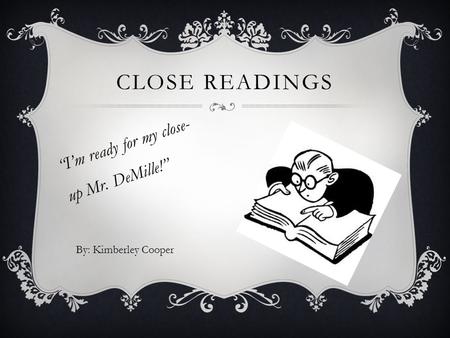 “I’m ready for my close- up Mr. DeMille!” CLOSE READINGS By: Kimberley Cooper.