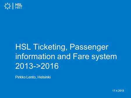 HSL Ticketing, Passenger information and Fare system 2013->2016 Pirkko Lento, Helsinki 17.4.2013 P.