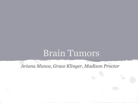 Brain Tumors Ariana Munoz, Grace Klinger, Madison Proctor.