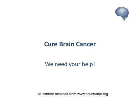 Cure Brain Cancer We need your help! All content obtained from www.braintumor.org.