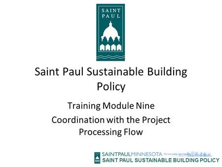 SAINT PAUL SUSTAINABLE BUILDING POLICY Saint Paul Sustainable Building Policy Training Module Nine Coordination with the Project Processing Flow.