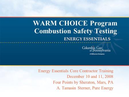 WARM CHOICE Program Combustion Safety Testing Energy Essentials Core Contractor Training December 10 and 11, 2008 Four Points by Sheraton, Mars, PA A.