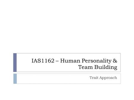 IAS1162 – Human Personality & Team Building Trait Approach.
