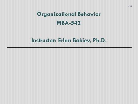 Organizational Behavior MBA-542 Instructor: Erlan Bakiev, Ph.D. 1-1.