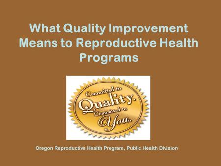 What Quality Improvement Means to Reproductive Health Programs Oregon Reproductive Health Program, Public Health Division.