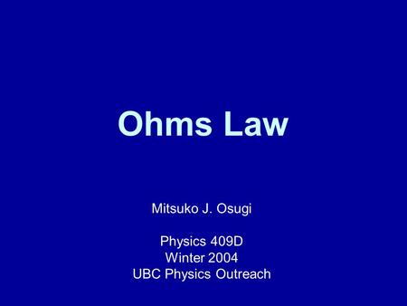 Ohms Law Mitsuko J. Osugi Physics 409D Winter 2004 UBC Physics Outreach.