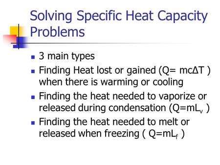 Solving Specific Heat Capacity Problems 3 main types Finding Heat lost or gained (Q= mcΔT ) when there is warming or cooling Finding the heat needed to.