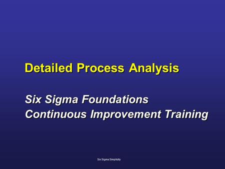 Detailed Process Analysis Six Sigma Foundations Continuous Improvement Training Six Sigma Foundations Continuous Improvement Training Six Sigma Simplicity.