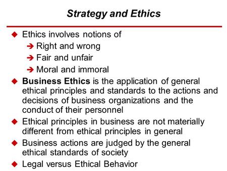 Strategy and Ethics  Ethics involves notions of  Right and wrong  Fair and unfair  Moral and immoral  Business Ethics is the application of general.