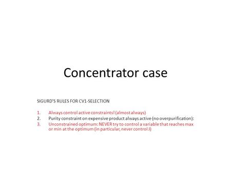 Concentrator case SIGURD’S RULES FOR CV1-SELECTION 1.Always control active constraints! (almost always) 2.Purity constraint on expensive product always.