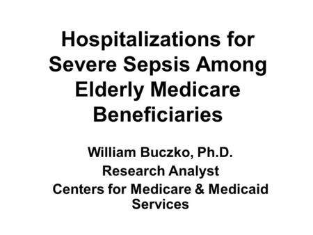 Hospitalizations for Severe Sepsis Among Elderly Medicare Beneficiaries William Buczko, Ph.D. Research Analyst Centers for Medicare & Medicaid Services.