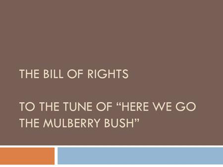 THE BILL OF RIGHTS TO THE TUNE OF “HERE WE GO THE MULBERRY BUSH”