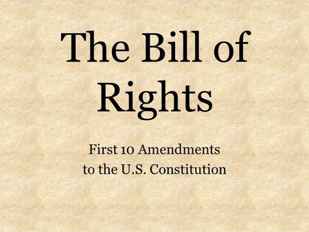 The Bill of Rights First 10 Amendments to the U.S. Constitution.