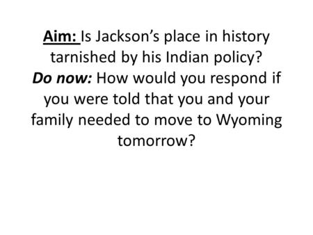 Aim: Is Jackson’s place in history tarnished by his Indian policy? Do now: How would you respond if you were told that you and your family needed to move.