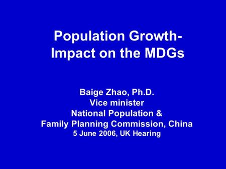 Population Growth- Impact on the MDGs Baige Zhao, Ph.D. Vice minister National Population & Family Planning Commission, China 5 June 2006, UK Hearing.