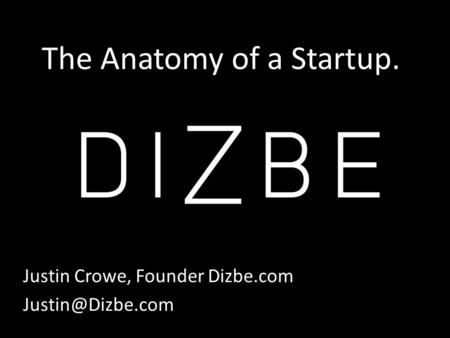 The Anatomy of a Startup. Justin Crowe, Founder Dizbe.com