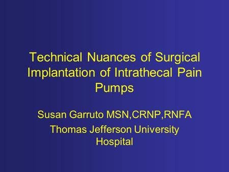 Technical Nuances of Surgical Implantation of Intrathecal Pain Pumps Susan Garruto MSN,CRNP,RNFA Thomas Jefferson University Hospital.