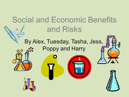 Social and Economic Benefits and Risks By Alex, Tuesday, Tasha, Jess, Poppy and Harry.