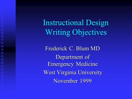 Instructional Design Writing Objectives Frederick C. Blum MD Department of Emergency Medicine West Virginia University November 1999.