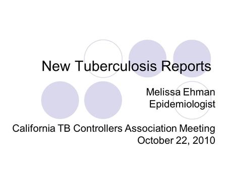 New Tuberculosis Reports Melissa Ehman Epidemiologist California TB Controllers Association Meeting October 22, 2010.