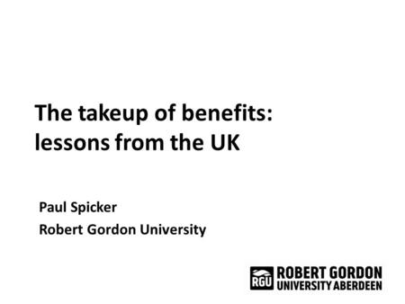 The takeup of benefits: lessons from the UK Paul Spicker Robert Gordon University.