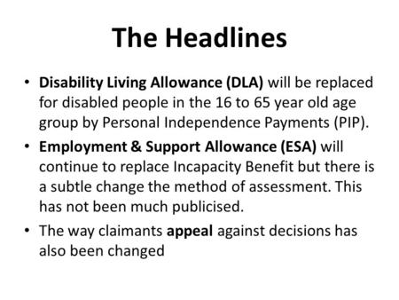 The Headlines Disability Living Allowance (DLA) will be replaced for disabled people in the 16 to 65 year old age group by Personal Independence Payments.