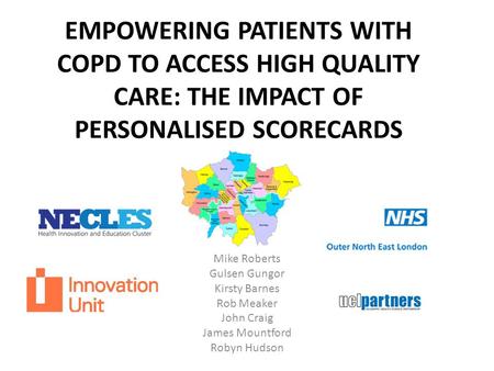 EMPOWERING PATIENTS WITH COPD TO ACCESS HIGH QUALITY CARE: THE IMPACT OF PERSONALISED SCORECARDS Mike Roberts Gulsen Gungor Kirsty Barnes Rob Meaker John.