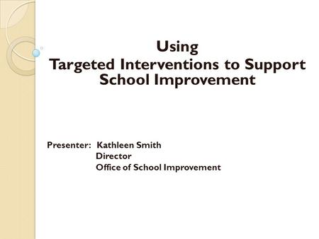 Using Targeted Interventions to Support School Improvement Presenter: Kathleen Smith Director Office of School Improvement.