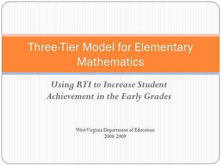 Using RTI to Increase Student Achievement in the Early Grades Three-Tier Model for Elementary Mathematics West Virginia Department of Education 2008-2009.