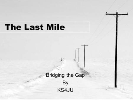 The Last Mile Bridging the Gap By KS4JU. What is the Last Mile ? The “last mile” is the path across an area where conventional communications have been.