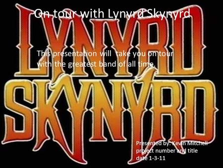 On tour with Lynyrd Skynyrd This presentation will take you on tour with the greatest band of all time. Presented by: Kevin Mitchell project number and.