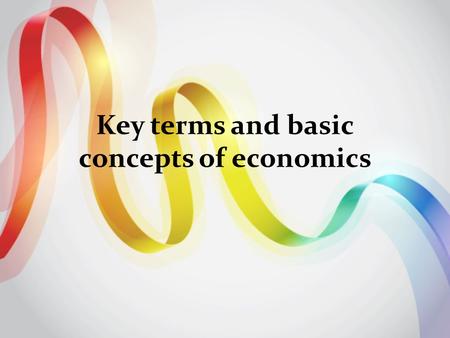 Key terms and basic concepts of economics. Economics is the study of how people make choices to satisfy their wants.