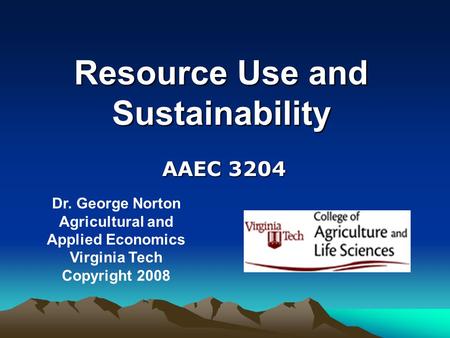 Resource Use and Sustainability Dr. George Norton Agricultural and Applied Economics Virginia Tech Copyright 2008 AAEC 3204.