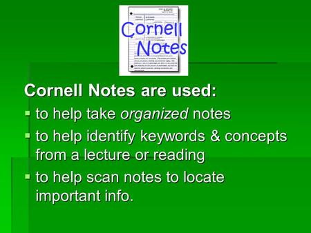 Cornell Notes are used:  to help take organized notes  to help identify keywords & concepts from a lecture or reading  to help scan notes to locate.