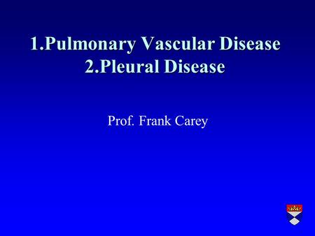 1.Pulmonary Vascular Disease 2.Pleural Disease Prof. Frank Carey.