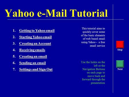Yahoo e-Mail Tutorial This tutorial aims to quickly cover some of the basic elements of web based email using Yahoo - a free email service Use the Index.