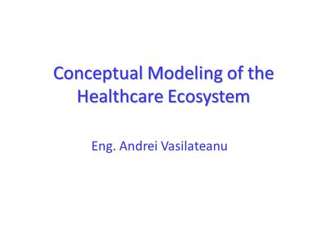Conceptual Modeling of the Healthcare Ecosystem Eng. Andrei Vasilateanu.