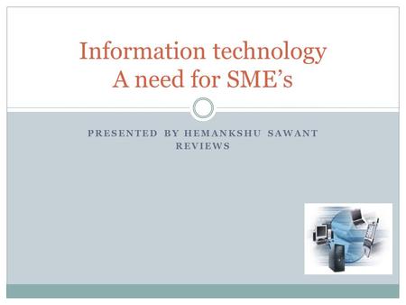 PRESENTED BY HEMANKSHU SAWANT REVIEWS Information technology A need for SME’s.